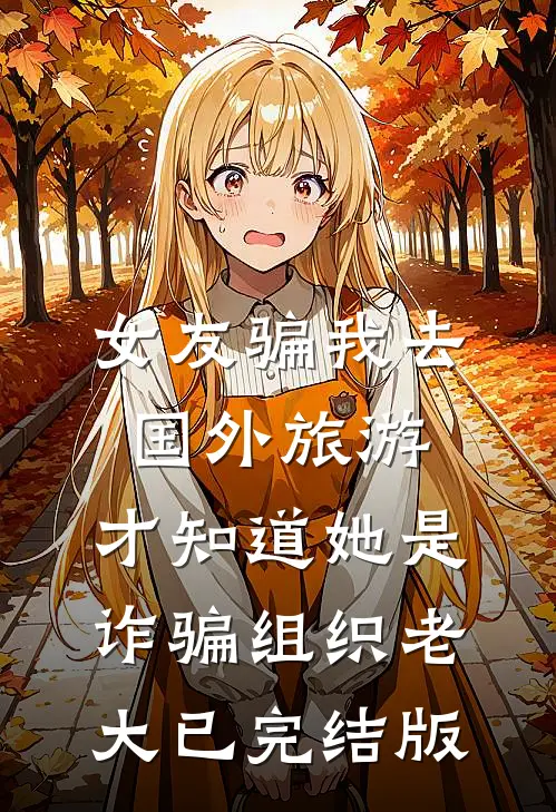 女友骗我去国外旅游，才知道她是诈骗组织老大已完结版