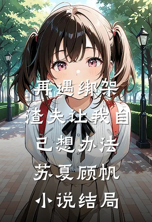 再遇绑架，渣夫让我自己想办法苏夏顾帆小说结局