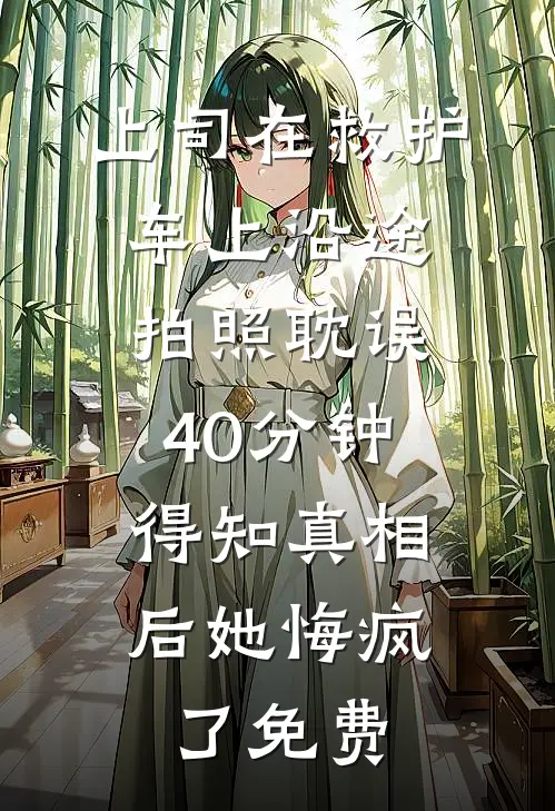 上司在救护车上沿途拍照耽误40分钟，得知真相后她悔疯了免费