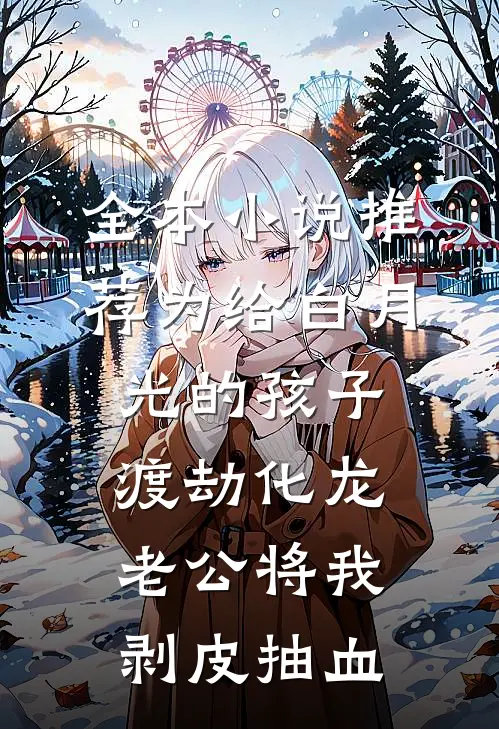 全本小说推荐为给白月光的孩子渡劫化龙，老公将我剥皮抽血