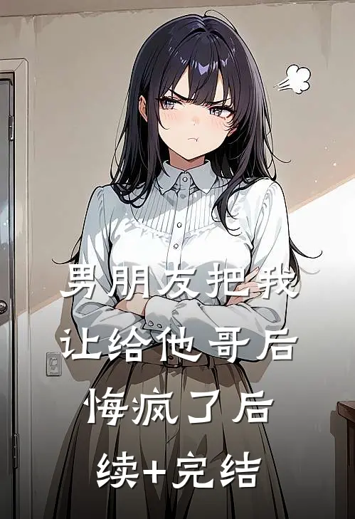 男朋友把我让给他哥后，悔疯了后续+完结