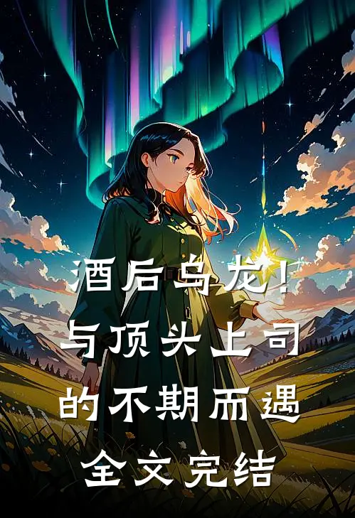 酒后乌龙！与顶头上司的不期而遇全文完结