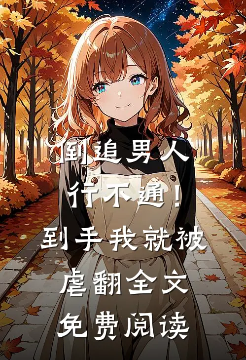 倒追男人行不通！到手我就被虐翻全文免费阅读