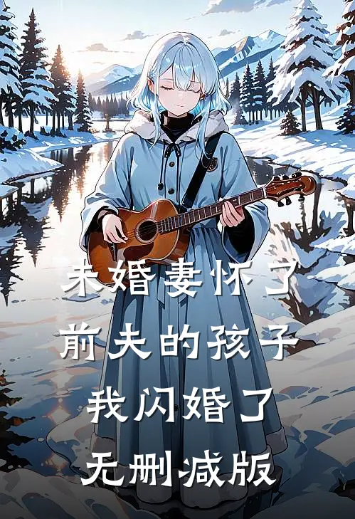 未婚妻怀了前夫的孩子，我闪婚了无删减版