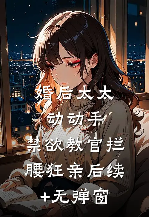 婚后太太动动手，禁欲教官拦腰狂亲后续+无弹窗