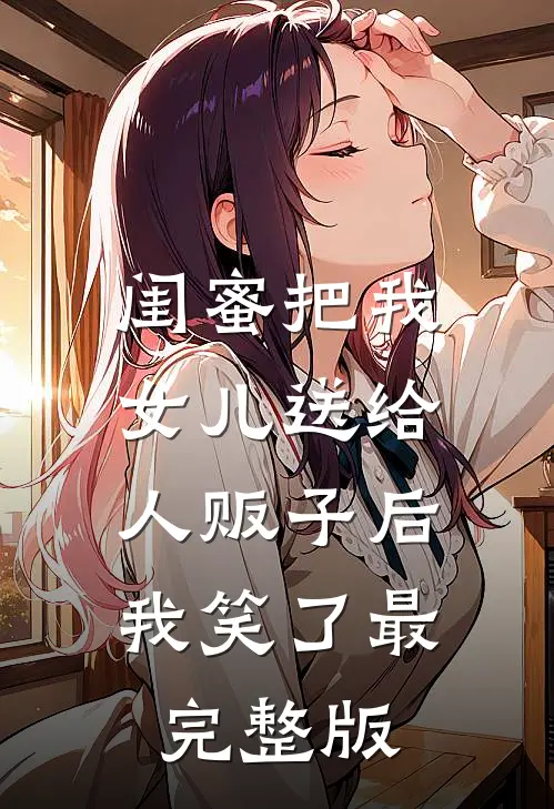 闺蜜把我女儿送给人贩子后，我笑了最完整版