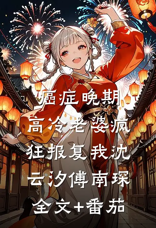 癌症晚期，高冷老婆疯狂报复我沈云汐傅南琛全文+番茄