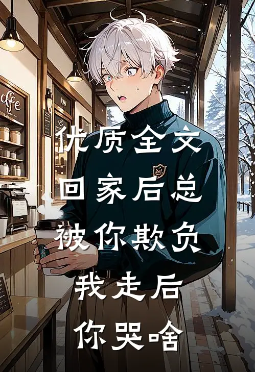 优质全文回家后总被你欺负，我走后你哭啥