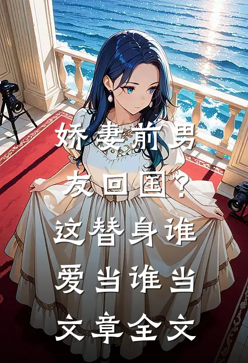 娇妻前男友回国？这替身谁爱当谁当文章全文