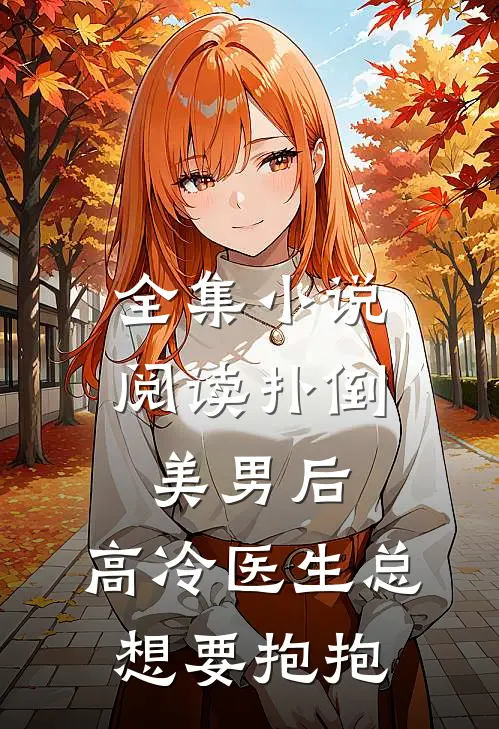 全集小说阅读扑倒美男后，高冷医生总想要抱抱