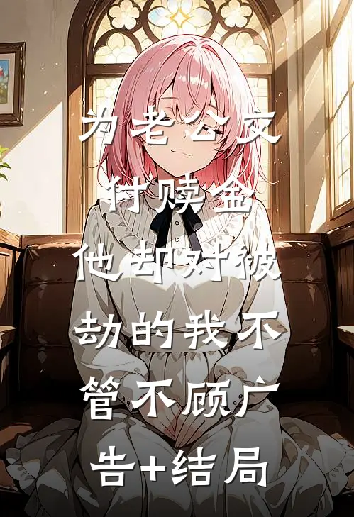 为老公交付赎金，他却对被劫的我不管不顾广告+结局