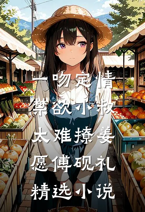 《一吻定情:禁欲小叔太难撩》姜愿傅砚礼精选小说