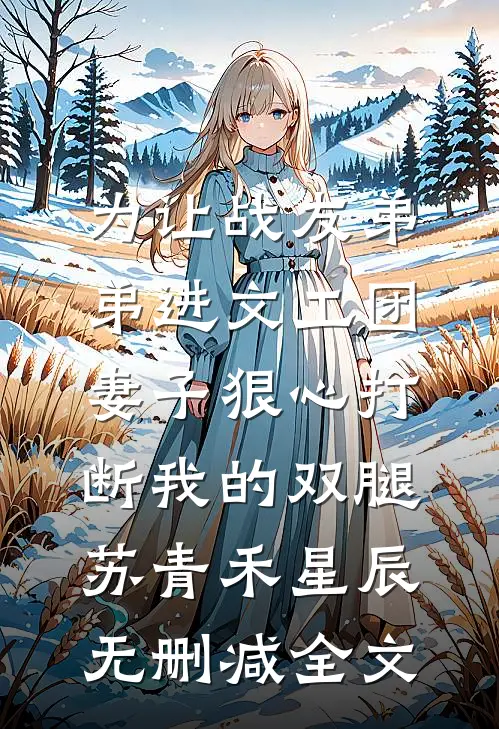 为让战友弟弟进文工团，妻子狠心打断我的双腿苏青禾星辰无删减全文