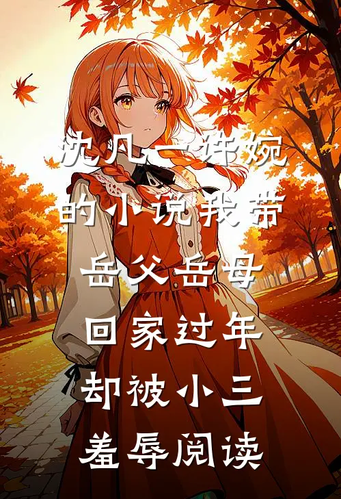沈凡一许婉的小说我带岳父岳母回家过年，却被小三羞辱阅读