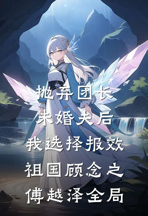 抛弃团长未婚夫后，我选择报效祖国顾念之傅越泽全局