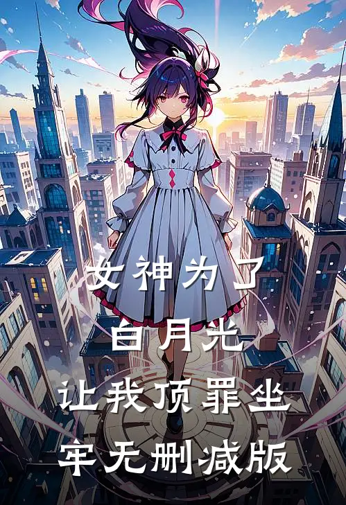 女神为了白月光，让我顶罪坐牢无删减版