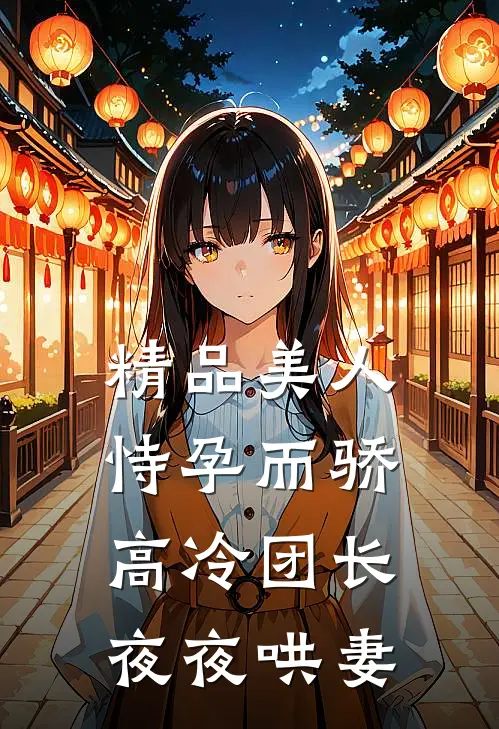 精品美人恃孕而骄，高冷团长夜夜哄妻