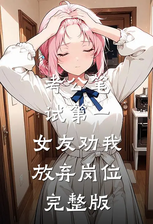 考公笔试第一，女友劝我放弃岗位完整版