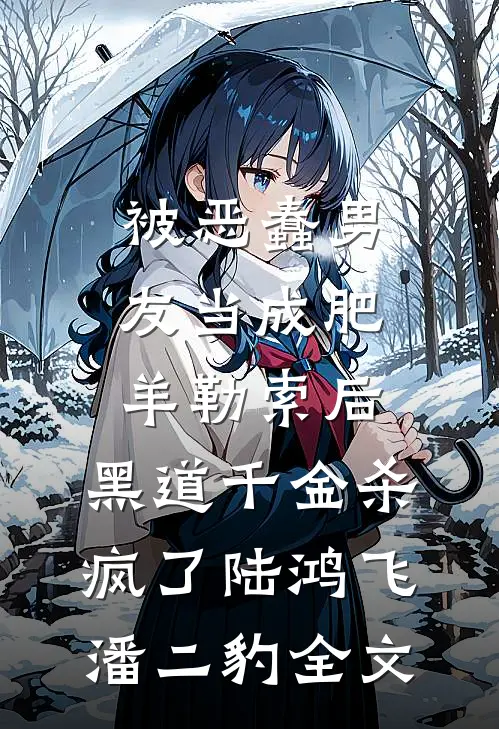 被恶蠢男友当成肥羊勒索后，黑道千金杀疯了陆鸿飞潘二豹全文