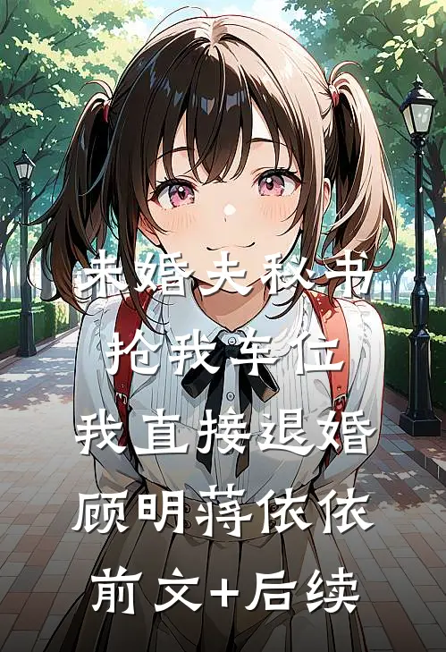 未婚夫秘书抢我车位，我直接退婚顾明蒋依依前文+后续