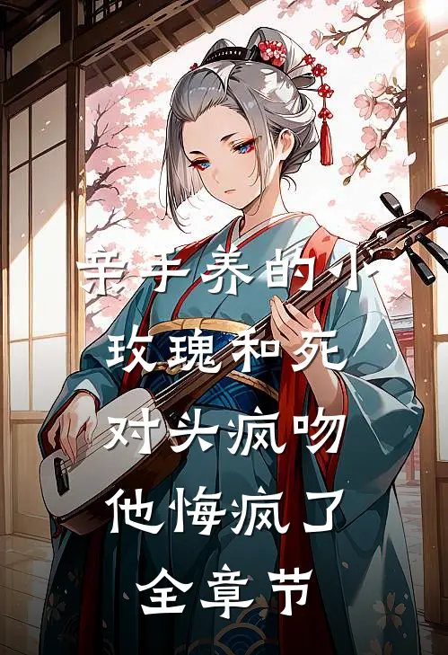 亲手养的小玫瑰和死对头疯吻，他悔疯了全章节