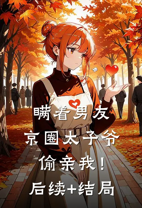 瞒着男友，京圈太子爷偷亲我！后续+结局