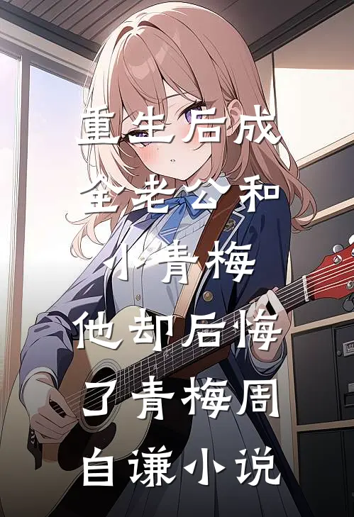 重生后成全老公和小青梅，他却后悔了青梅周自谦小说
