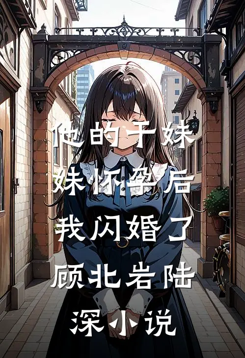 他的干妹妹怀孕后，我闪婚了顾北岩陆深小说