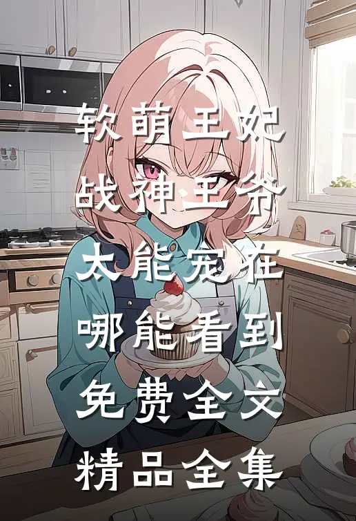 软萌王妃战神王爷太能宠在哪能看到免费全文精品全集