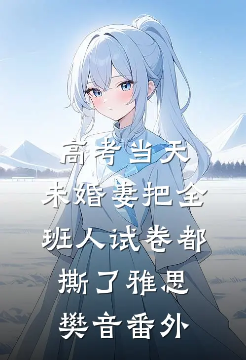 高考当天，未婚妻把全班人试卷都撕了雅思樊音番外