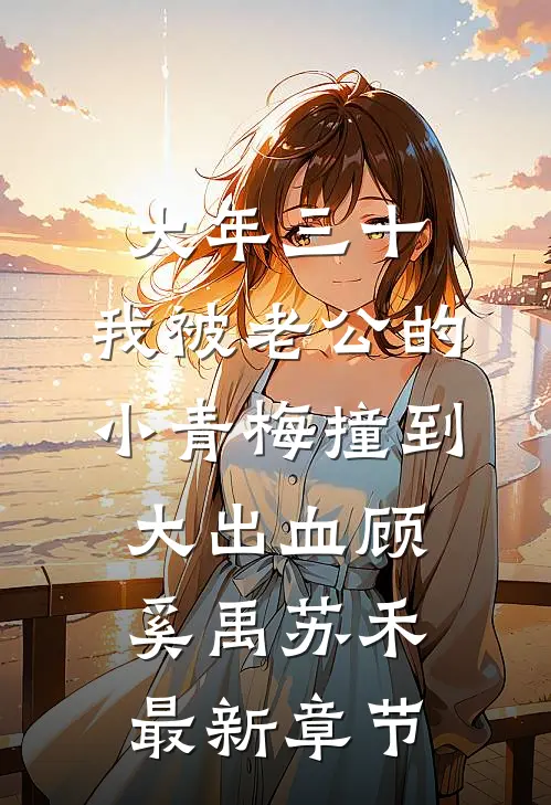 大年三十，我被老公的小青梅撞到大出血顾奚禹苏禾最新章节