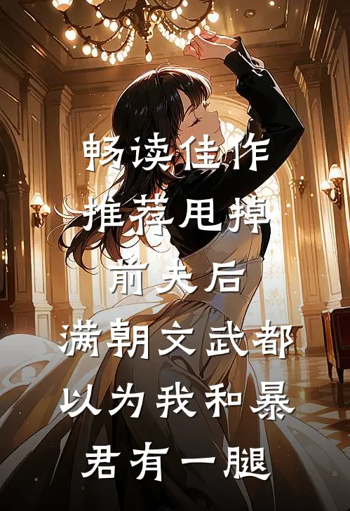畅读佳作推荐甩掉前夫后，满朝文武都以为我和暴君有一腿