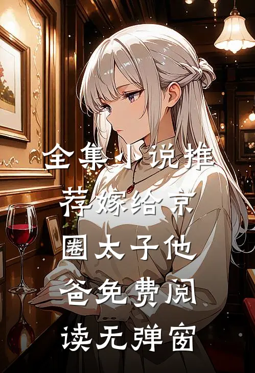 全集小说推荐嫁给京圈太子他爸免费阅读无弹窗