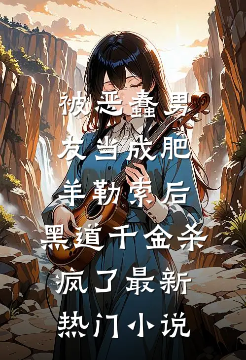 被恶蠢男友当成肥羊勒索后，黑道千金杀疯了最新热门小说
