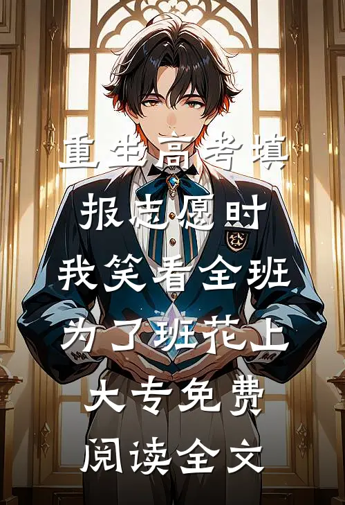 重生高考填报志愿时，我笑看全班为了班花上大专免费阅读全文