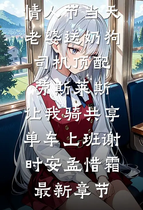 情人节当天老婆送奶狗司机顶配劳斯莱斯，让我骑共享单车上班谢时安孟惜霜最新章节