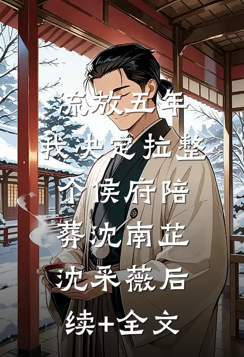 流放五年，我决定拉整个侯府陪葬沈南芷沈采薇后续+全文