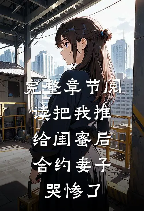 完整章节阅读把我推给闺蜜后，合约妻子哭惨了