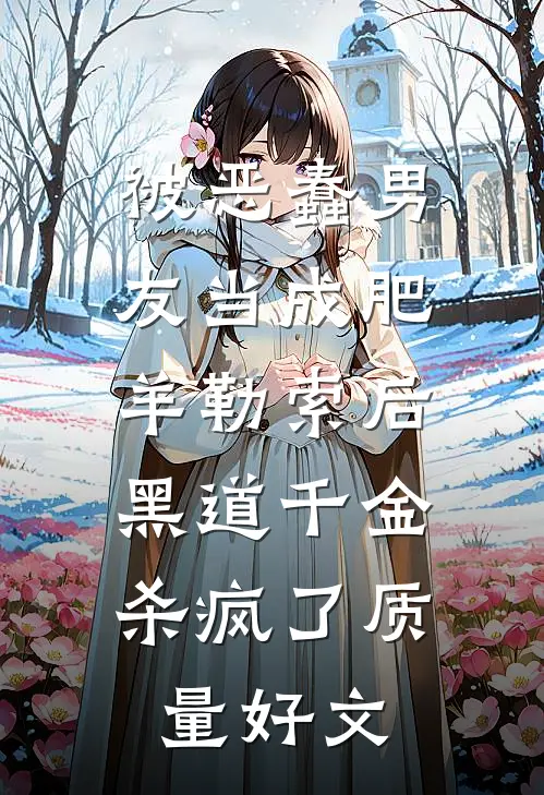 被恶蠢男友当成肥羊勒索后，黑道千金杀疯了质量好文