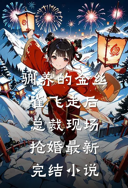 驯养的金丝雀飞走后，总裁现场抢婚最新完结小说