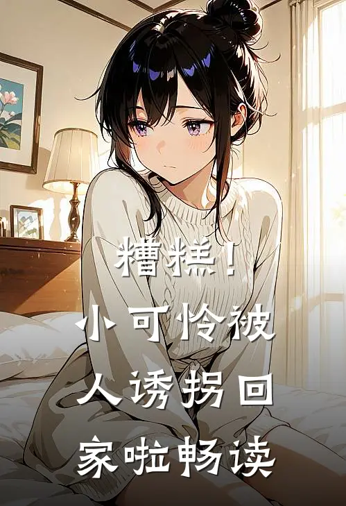 糟糕！小可怜被人诱拐回家啦畅读