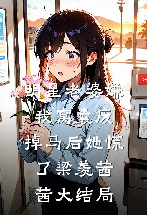 明星老婆嫌我窝囊废，掉马后她慌了梁羡茜茜大结局