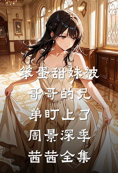 笨蛋甜妹被哥哥的兄弟盯上了周景深季茜茜全集