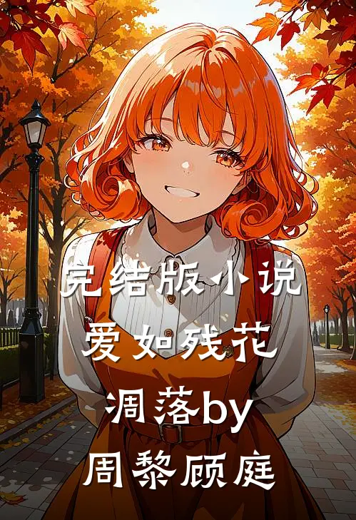 完结版小说爱如残花凋落by周黎顾庭