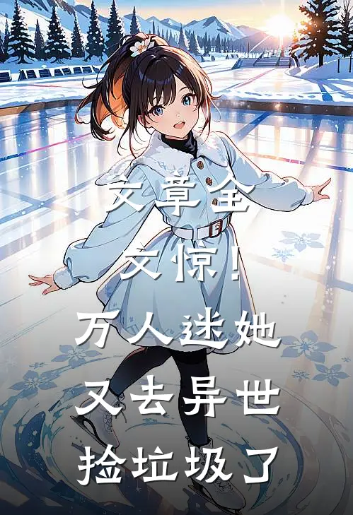 文章全文惊！万人迷她又去异世捡垃圾了