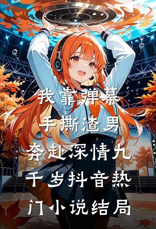 我靠弹幕手撕渣男，奔赴深情九千岁抖音热门小说结局