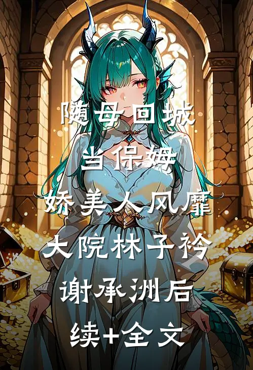 随母回城当保姆，娇美人风靡大院林子衿谢承洲后续+全文