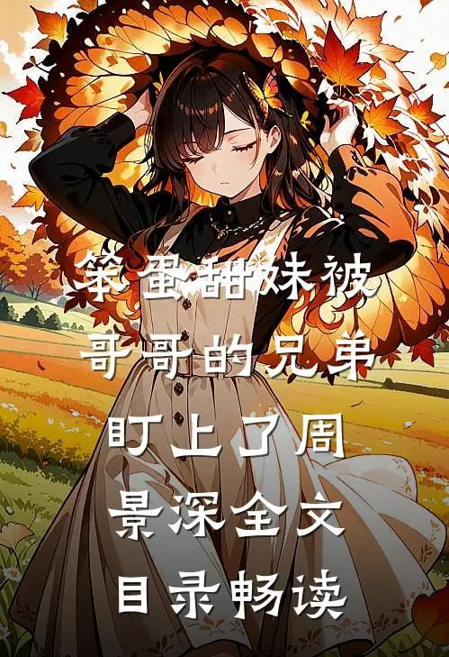 笨蛋甜妹被哥哥的兄弟盯上了周景深全文目录畅读