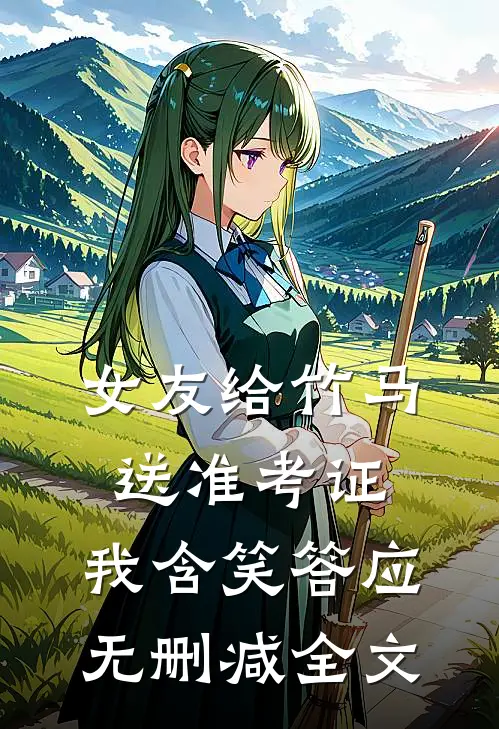 女友给竹马送准考证，我含笑答应无删减全文