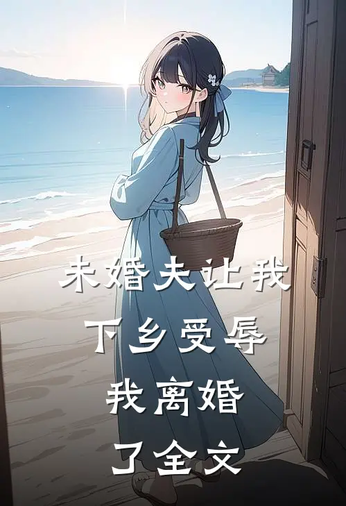 未婚夫让我下乡受辱,我离婚了全文免费阅读